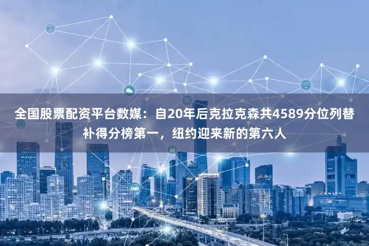 全国股票配资平台数媒：自20年后克拉克森共4589分位列替补得分榜第一，纽约迎来新的第六人