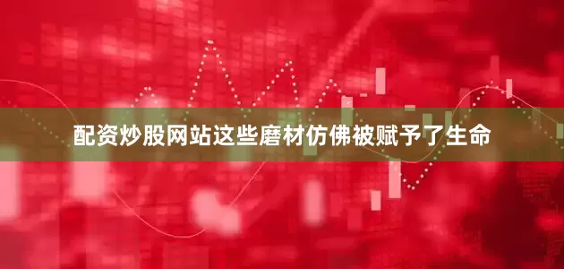 配资炒股网站这些磨材仿佛被赋予了生命