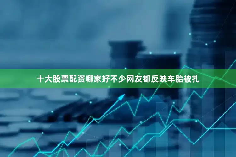 十大股票配资哪家好不少网友都反映车胎被扎