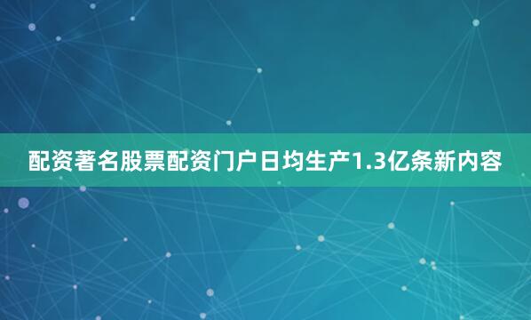 配资著名股票配资门户日均生产1.3亿条新内容