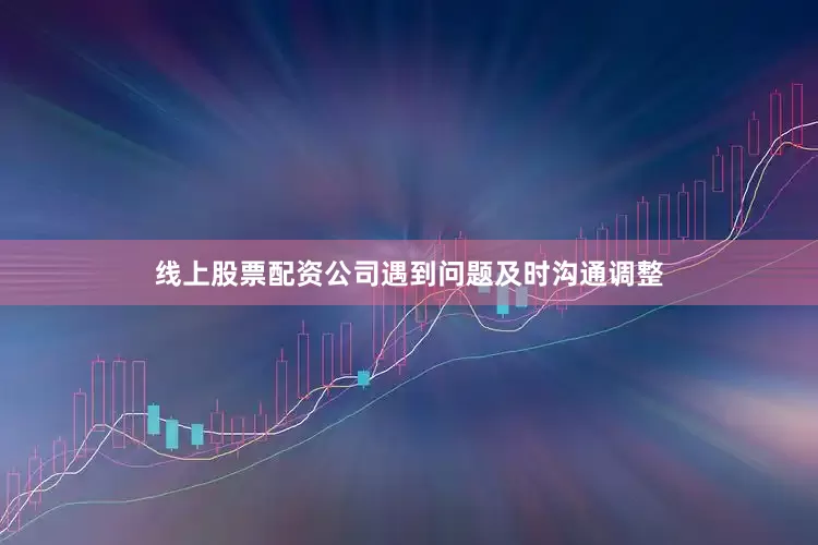 线上股票配资公司遇到问题及时沟通调整