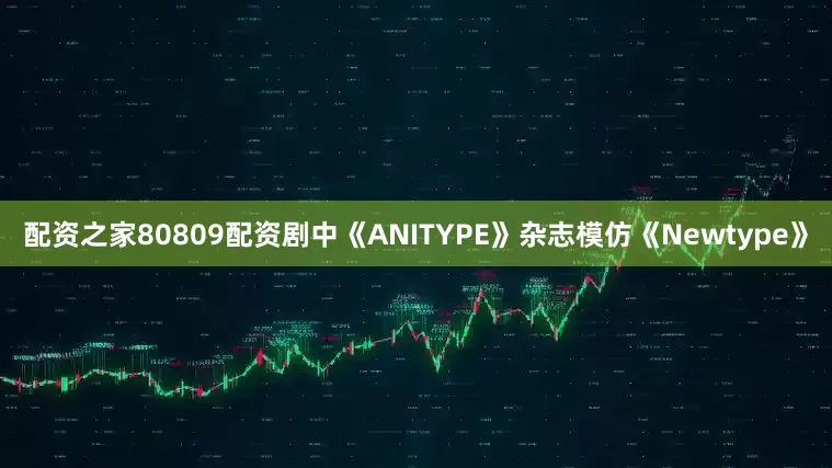 配资之家80809配资剧中《ANITYPE》杂志模仿《Newtype》