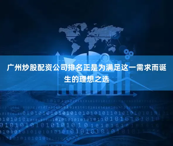 广州炒股配资公司排名正是为满足这一需求而诞生的理想之选
