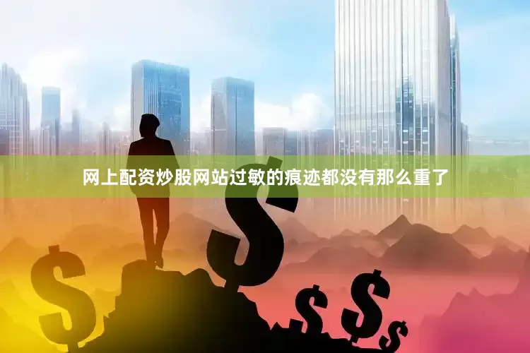 网上配资炒股网站过敏的痕迹都没有那么重了