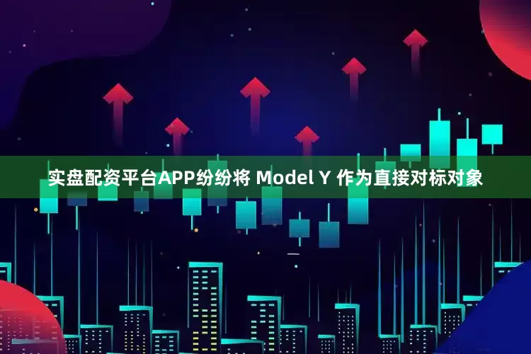 实盘配资平台APP纷纷将 Model Y 作为直接对标对象