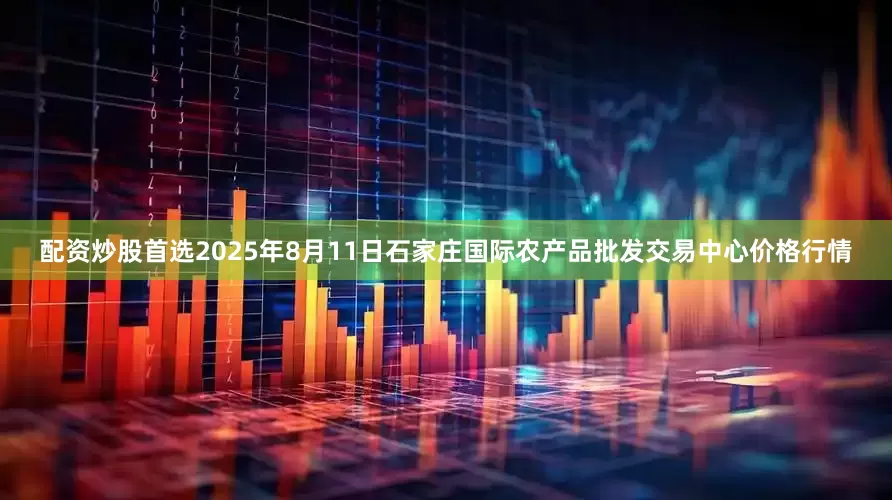 配资炒股首选2025年8月11日石家庄国际农产品批发交易中心价格行情