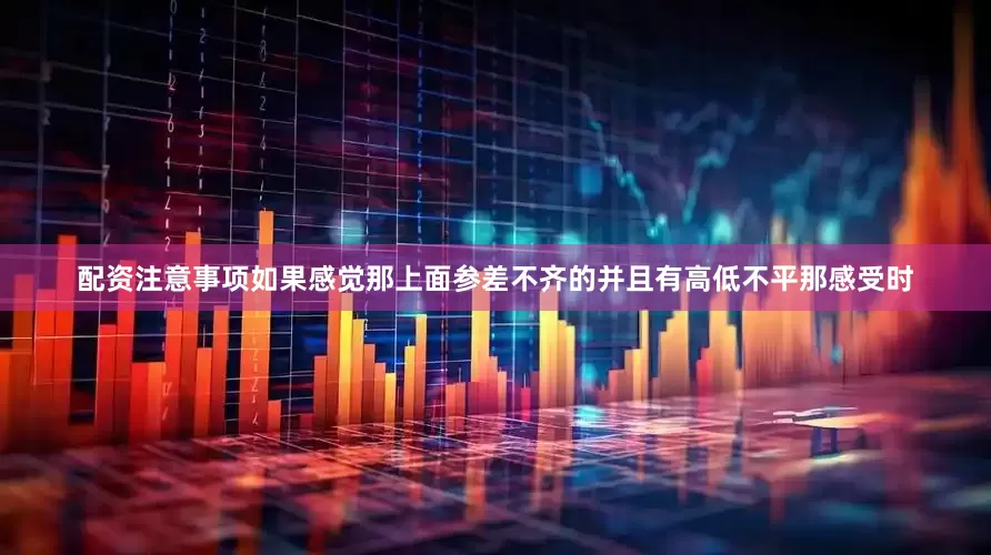 配资注意事项如果感觉那上面参差不齐的并且有高低不平那感受时