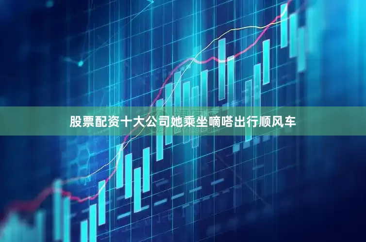 股票配资十大公司她乘坐嘀嗒出行顺风车