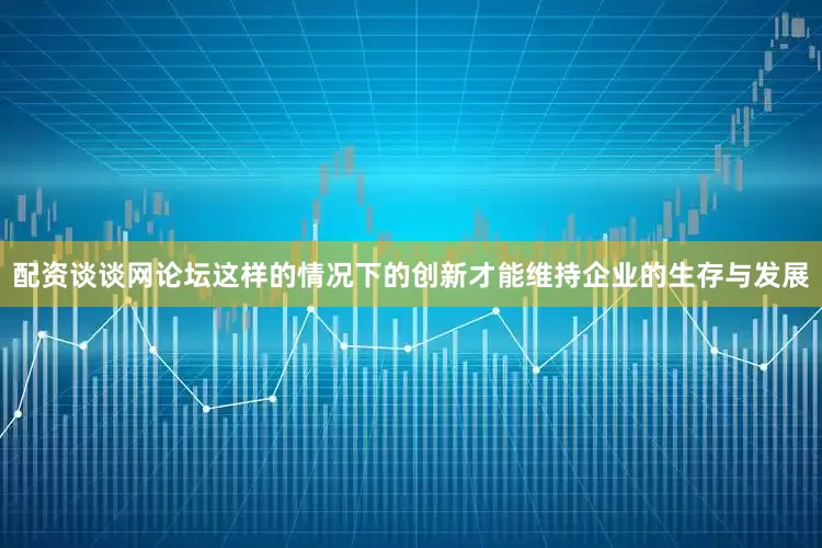 配资谈谈网论坛这样的情况下的创新才能维持企业的生存与发展