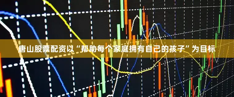 唐山股票配资以“帮助每个家庭拥有自己的孩子”为目标