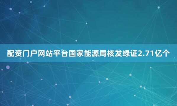 配资门户网站平台国家能源局核发绿证2.71亿个