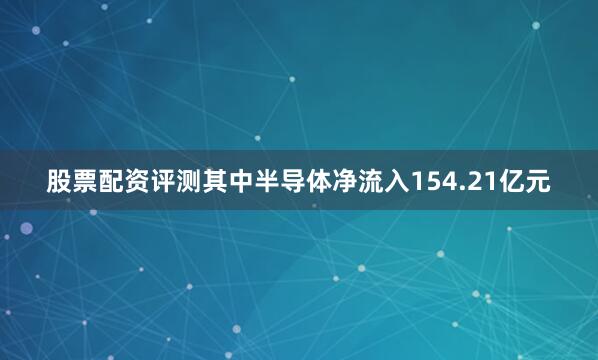 股票配资评测其中半导体净流入154.21亿元