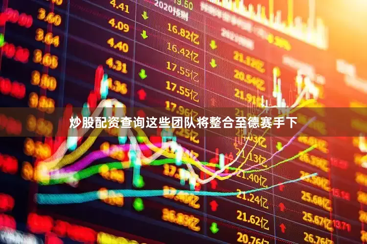 炒股配资查询这些团队将整合至德赛手下