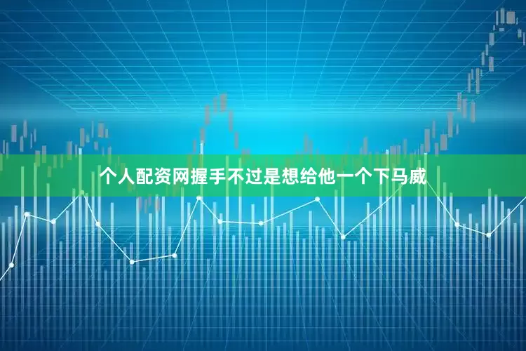 个人配资网握手不过是想给他一个下马威